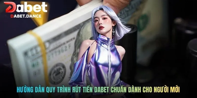 Hướng dẫn quy trình rút tiền DABET chuẩn dành cho người mới
